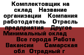 1Комплектовщик на склад › Название организации ­ Компания-работодатель › Отрасль предприятия ­ Другое › Минимальный оклад ­ 17 000 - Все города Работа » Вакансии   . Самарская обл.,Отрадный г.